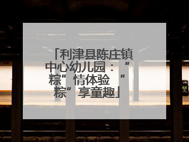 利津县陈庄镇中心幼儿园：“粽”情体验 “粽”享童趣