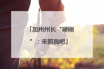 加州州长“硬刚”：来抓我吧