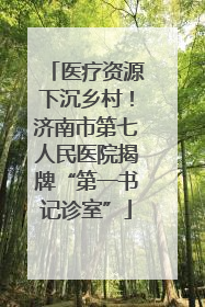 医疗资源下沉乡村！济南市第七人民医院揭牌“第一书记诊室”