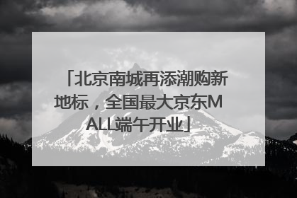 北京南城再添潮购新地标，全国最大京东MALL端午开业