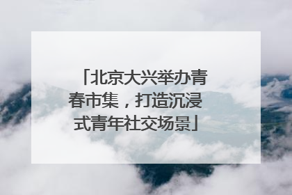 北京大兴举办青春市集，打造沉浸式青年社交场景