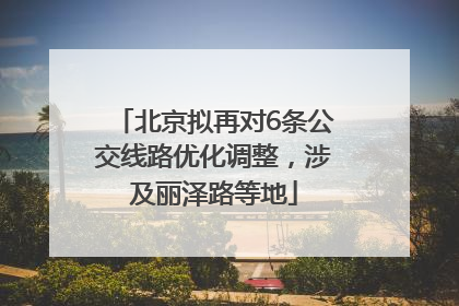 北京拟再对6条公交线路优化调整，涉及丽泽路等地