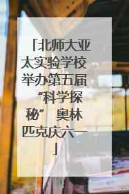 北师大亚太实验学校举办第五届 “科学探秘” 奥林匹克庆六一
