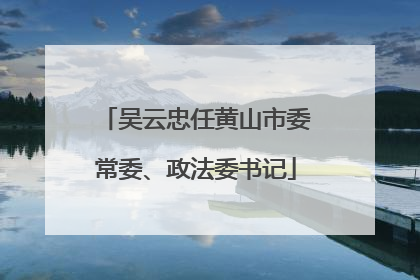 吴云忠任黄山市委常委、政法委书记