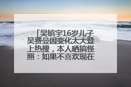 吴镇宇16岁儿子吴费曼因变化太大登上热搜，本人晒搞怪照：如果不喜欢现在的我可以离开