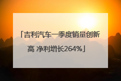 吉利汽车一季度销量创新高 净利增长264%