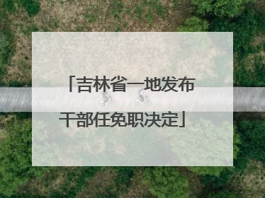 吉林省一地发布干部任免职决定