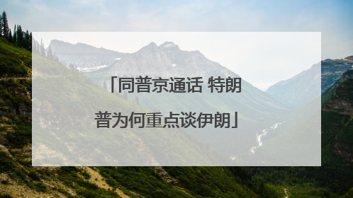 同普京通话 特朗普为何重点谈伊朗