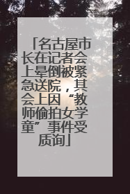 名古屋市长在记者会上晕倒被紧急送院，其会上因“教师偷拍女学童”事件受质询