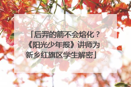 后羿的箭不会熔化？《阳光少年报》讲师为新乡红旗区学生解密