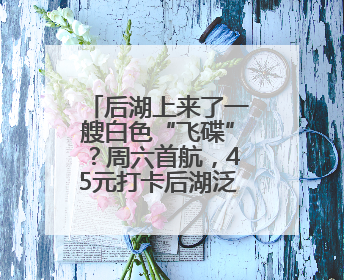 后湖上来了一艘白色“飞碟”？周六首航，45元打卡后湖泛舟新体验