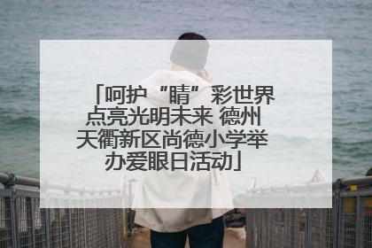 呵护“睛”彩世界点亮光明未来 德州天衢新区尚德小学举办爱眼日活动