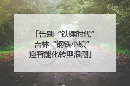 告别“铁锤时代” 吉林“钢铁小镇”迎智能化转型浪潮