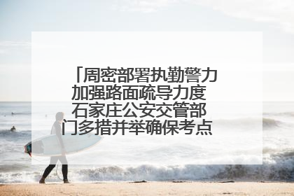 周密部署执勤警力 加强路面疏导力度 石家庄公安交管部门多措并举确保考点周边交通环境良好