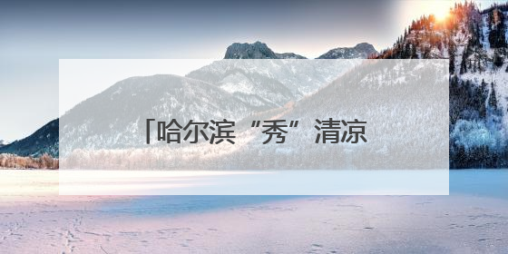 哈尔滨“秀”清凉 发出夏日之约