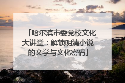 哈尔滨市委党校文化大讲堂：解锁明清小说的文学与文化密码