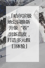 哈尔滨极地公园焕新升级“卷”出新高度，打造多元假日体验
