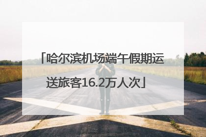 哈尔滨机场端午假期运送旅客16.2万人次