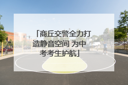 商丘交警全力打造静音空间 为中考考生护航