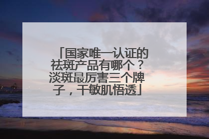 国家唯一认证的祛斑产品有哪个？淡斑最厉害三个牌子，干敏肌悟透