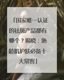 国家唯一认证的祛斑产品都有哪个？揭晓：熟龄肌护肤必备十大常客