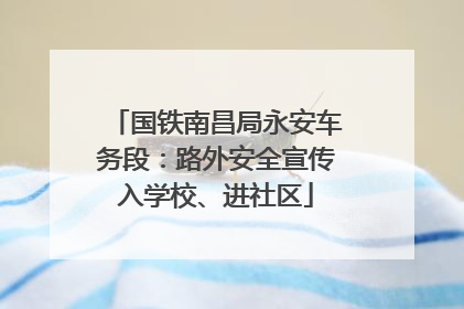 国铁南昌局永安车务段：路外安全宣传入学校、进社区