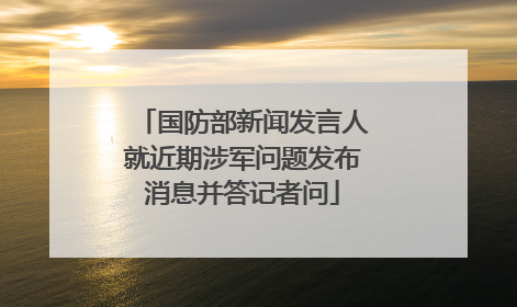 国防部新闻发言人就近期涉军问题发布消息并答记者问