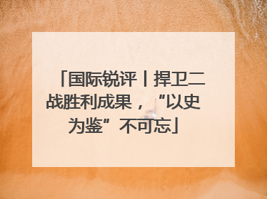 国际锐评丨捍卫二战胜利成果，“以史为鉴”不可忘