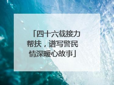 四十六载接力帮扶，谱写警民情深暖心故事