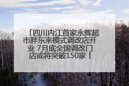 四川内江首家永辉超市胖东来模式调改店开业 7月底全国调改门店或将突破150家丨新经济观察