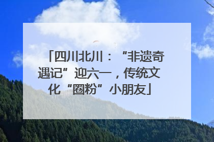 四川北川：“非遗奇遇记”迎六一，传统文化“圈粉”小朋友