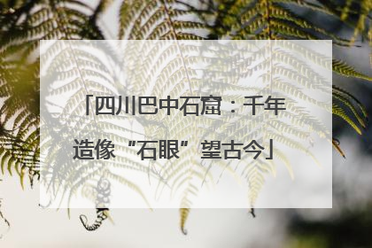 四川巴中石窟：千年造像“石眼”望古今