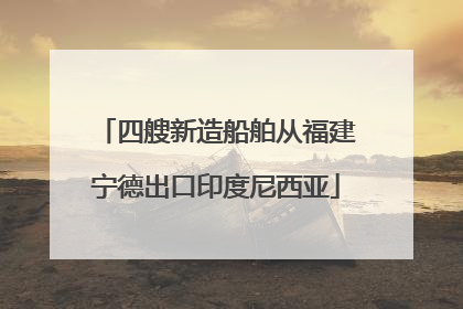四艘新造船舶从福建宁德出口印度尼西亚