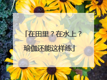 在田里？在水上？瑜伽还能这样练