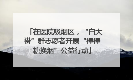 在医院吸烟区，“白大褂”群志愿者开展“棒棒糖换烟”公益行动