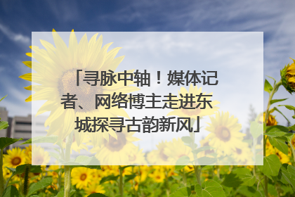 寻脉中轴！媒体记者、网络博主走进东城探寻古韵新风