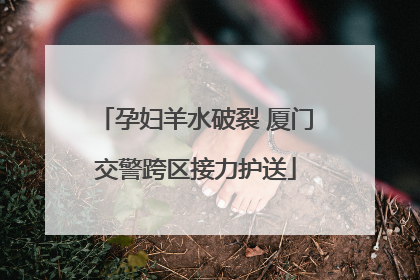 孕妇羊水破裂 厦门交警跨区接力护送