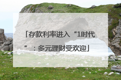 存款利率进入“1时代”：多元理财受欢迎