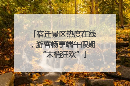 宿迁景区热度在线，游客畅享端午假期“末梢狂欢”