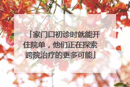 家门口初诊时就能开住院单，他们正在探索跨院治疗的更多可能