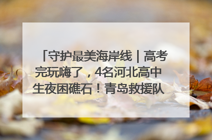守护最美海岸线｜高考完玩嗨了，4名河北高中生夜困礁石！青岛救援队火速出动救上岸