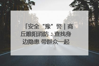 安全“豫”警｜商丘睢阳消防：查找身边隐患 带群众一起“涨知识”