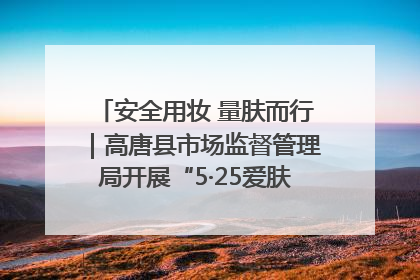 安全用妆 量肤而行｜高唐县市场监督管理局开展“5·25爱肤日”宣传活动，共筑安全用妆防线
