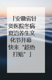 安徽省针灸医院冬病夏治养生文化节开幕 快来“趁热打贴”