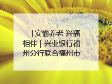 安愉养老 兴福相伴｜兴业银行福州分行联合福州市老年大学点亮安愉文化生活