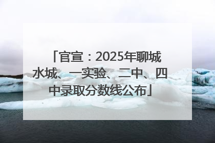 官宣：2025年聊城水城、一实验、二中、四中录取分数线公布