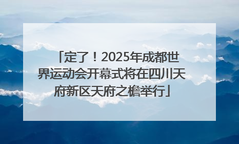 定了！2025年成都世界运动会开幕式将在四川天府新区天府之檐举行