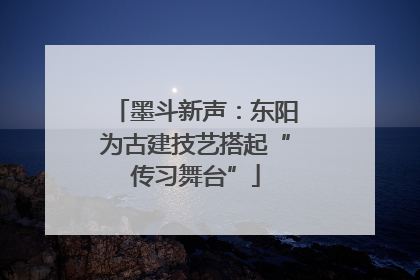 墨斗新声：东阳为古建技艺搭起“传习舞台”