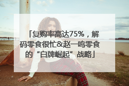 复购率高达75%，解码零食很忙&赵一鸣零食的“白牌崛起”战略