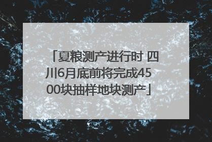 夏粮测产进行时 四川6月底前将完成4500块抽样地块测产